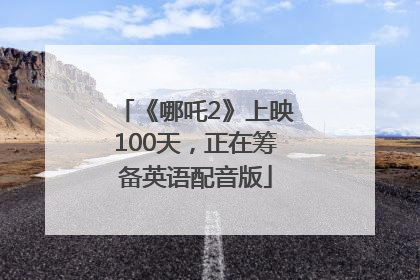 《哪吒2》上映100天，正在筹备英语配音版