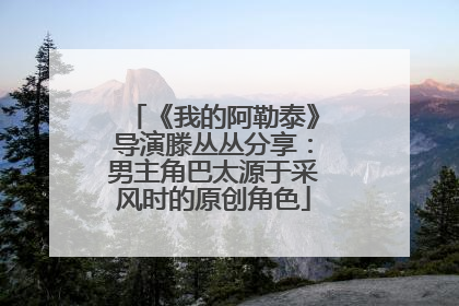 《我的阿勒泰》导演滕丛丛分享：男主角巴太源于采风时的原创角色