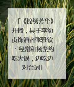 《锦绣芳华》开播，县主李幼贞饰演者张雅钦：经常和杨紫约吃火锅，边吃边对台词