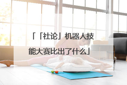 「社论」机器人技能大赛比出了什么