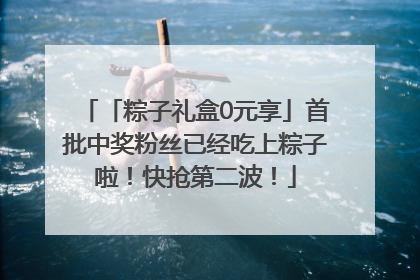 「粽子礼盒0元享」首批中奖粉丝已经吃上粽子啦！快抢第二波！