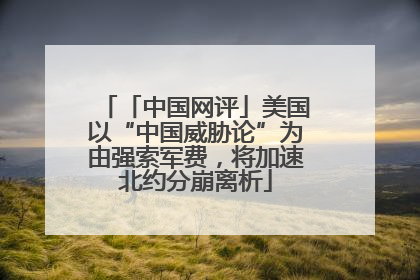 「中国网评」美国以“中国威胁论”为由强索军费，将加速北约分崩离析