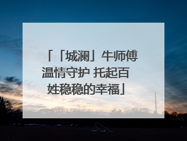「城澜」牛师傅温情守护 托起百姓稳稳的幸福