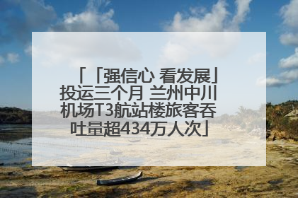 「强信心 看发展」投运三个月 兰州中川机场T3航站楼旅客吞吐量超434万人次