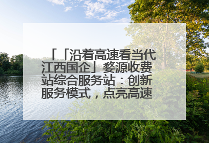 「沿着高速看当代江西国企」婺源收费站综合服务站：创新服务模式，点亮高速出行新体验