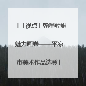 「视点」翰墨崆峒 魅力画卷——平凉市美术作品选登
