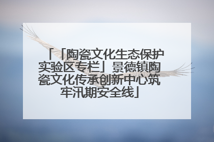 「陶瓷文化生态保护实验区专栏」景德镇陶瓷文化传承创新中心筑牢汛期安全线