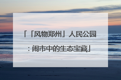 「风物郑州」人民公园：闹市中的生态宝藏