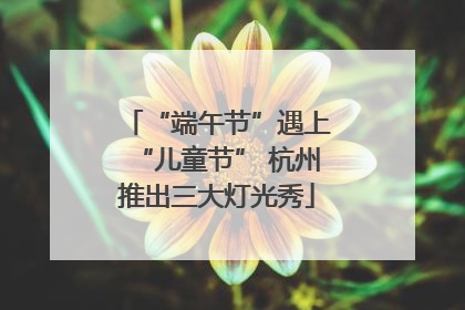 “端午节”遇上“儿童节” 杭州推出三大灯光秀
