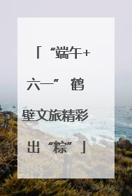“端午+六一” 鹤壁文旅精彩出“粽”