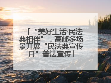 “美好生活·民法典相伴”，高邮多场景开展“民法典宣传月”普法宣传