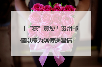 “粽”意您！贵州邮储以粽为媒传递温情