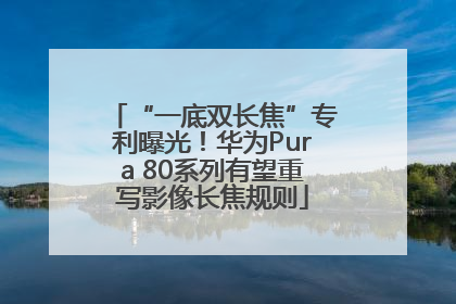 “一底双长焦”专利曝光！华为Pura 80系列有望重写影像长焦规则