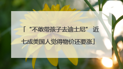 “不敢带孩子去迪士尼” 近七成美国人觉得物价还要涨