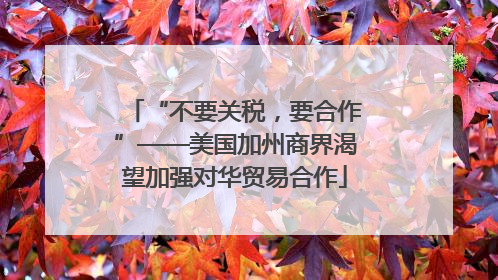 “不要关税，要合作”——美国加州商界渴望加强对华贸易合作