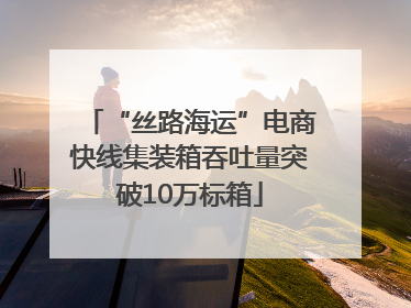 “丝路海运”电商快线集装箱吞吐量突破10万标箱