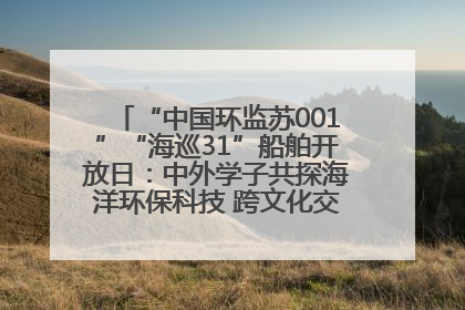 “中国环监苏001”“海巡31”船舶开放日：中外学子共探海洋环保科技 跨文化交流筑牢“蓝色”友谊