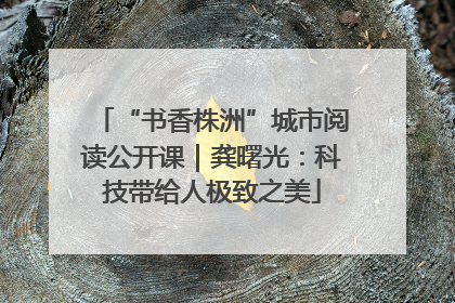 “书香株洲”城市阅读公开课｜龚曙光：科技带给人极致之美