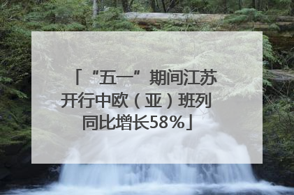 “五一”期间江苏开行中欧（亚）班列同比增长58％