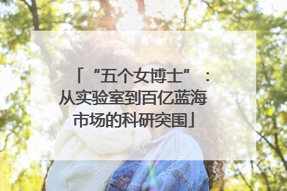 “五个女博士”：从实验室到百亿蓝海市场的科研突围
