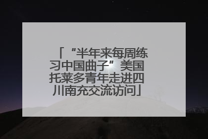 “半年来每周练习中国曲子”美国托莱多青年走进四川南充交流访问