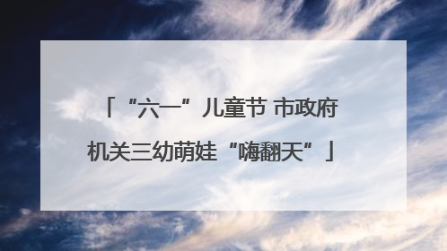 “六一”儿童节 市政府机关三幼萌娃“嗨翻天”