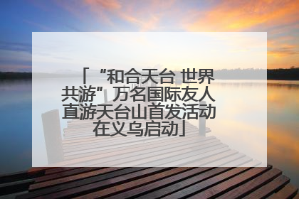 “和合天台 世界共游”万名国际友人直游天台山首发活动在义乌启动