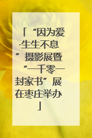 “因为爱·生生不息”摄影展暨“一千零一封家书”展在枣庄举办
