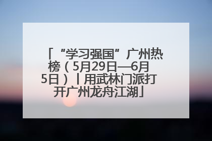 “学习强国”广州热榜（5月29日—6月5日）丨用武林门派打开广州龙舟江湖