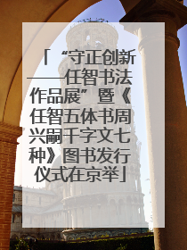 “守正创新——任智书法作品展”暨《任智五体书周兴嗣千字文七种》图书发行仪式在京举