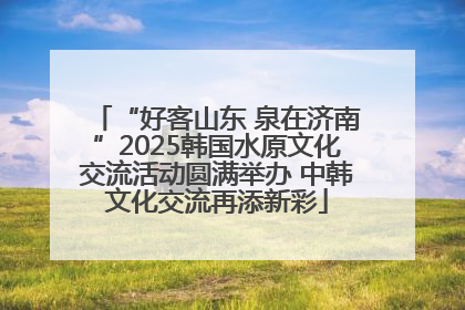 “好客山东 泉在济南”2025韩国水原文化交流活动圆满举办 中韩文化交流再添新彩