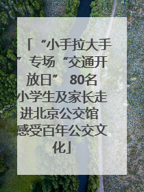 “小手拉大手”专场“交通开放日” 80名小学生及家长走进北京公交馆 感受百年公交文化