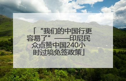 “我们的中国行更容易了”——印尼民众点赞中国240小时过境免签政策