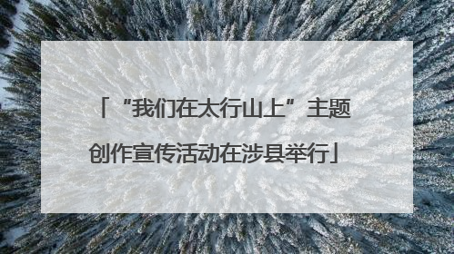 “我们在太行山上”主题创作宣传活动在涉县举行