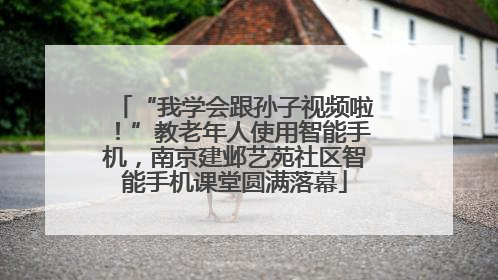 “我学会跟孙子视频啦！”教老年人使用智能手机，南京建邺艺苑社区智能手机课堂圆满落幕