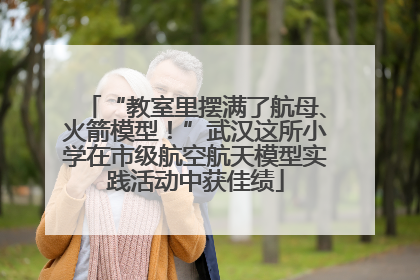 “教室里摆满了航母、火箭模型！”武汉这所小学在市级航空航天模型实践活动中获佳绩