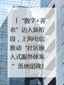 “数字+养老”迈入新阶段，上海电信推动“社区嵌入式服务体系”落地见效