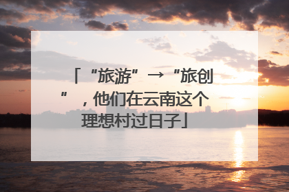 “旅游”→“旅创”，他们在云南这个理想村过日子