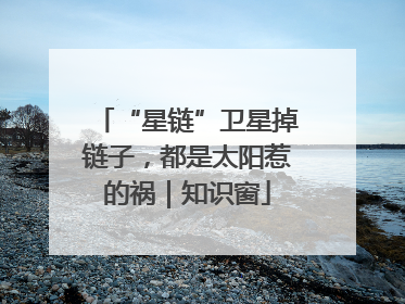 “星链”卫星掉链子，都是太阳惹的祸｜知识窗