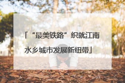 “最美铁路”织就江南水乡城市发展新纽带