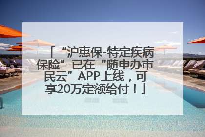 “沪惠保-特定疾病保险”已在“随申办市民云”APP上线，可享20万定额给付！