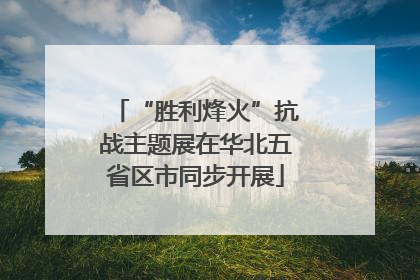 “胜利烽火”抗战主题展在华北五省区市同步开展