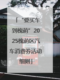 “要买车 到槐荫”2025槐荫区汽车消费券活动细则