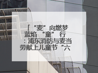 “麦”向燃梦 蓝焰 “童” 行：浦东消防与麦当劳献上儿童节“六一”礼