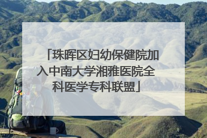 珠晖区妇幼保健院加入中南大学湘雅医院全科医学专科联盟
