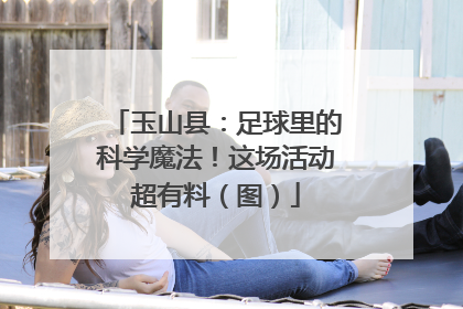 玉山县：足球里的科学魔法！这场活动超有料（图）