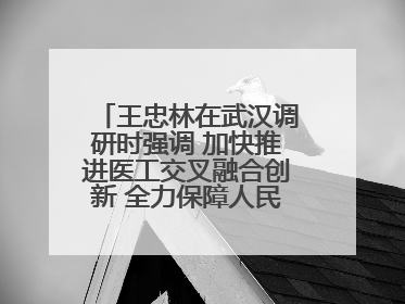 王忠林在武汉调研时强调 加快推进医工交叉融合创新 全力保障人民群众生命健康