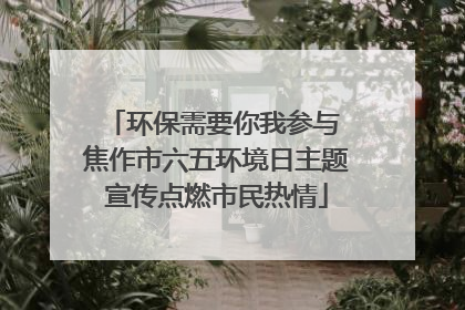 环保需要你我参与 焦作市六五环境日主题宣传点燃市民热情