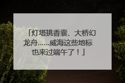灯塔挑香囊、大桥幻龙舟……威海这些地标也来过端午了！