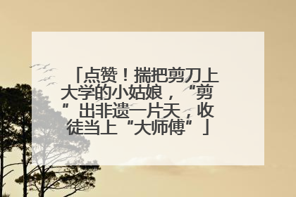点赞！揣把剪刀上大学的小姑娘，“剪”出非遗一片天，收徒当上“大师傅”